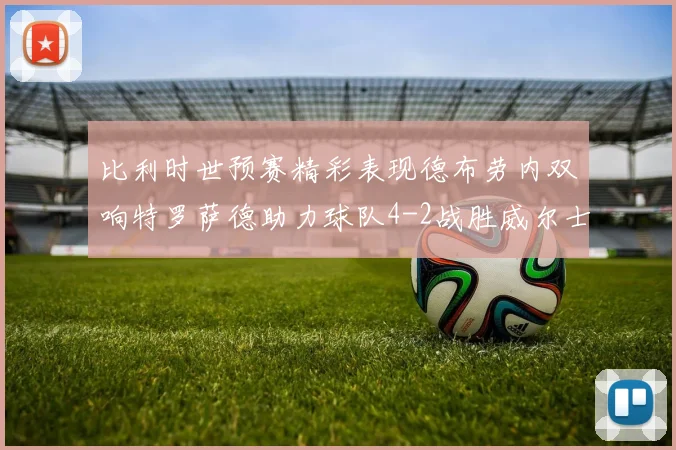 比利时世预赛精彩表现德布劳内双响特罗萨德助力球队4-2战胜威尔士