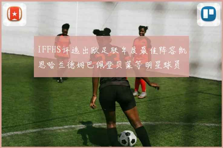 IFFHS评选出欧足联年度最佳阵容凯恩哈兰德姆巴佩登贝莱等明星球员入选