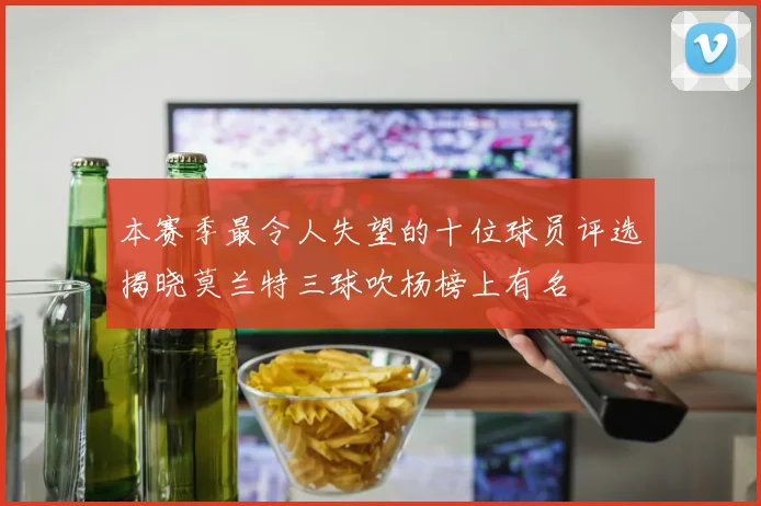 本赛季最令人失望的十位球员评选揭晓莫兰特三球吹杨榜上有名