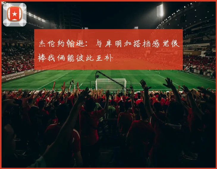 杰伦约翰逊：与库明加搭档感觉很棒我俩能彼此互补