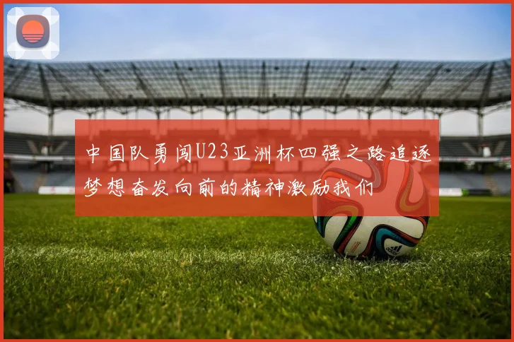 中国队勇闯U23亚洲杯四强之路追逐梦想奋发向前的精神激励我们