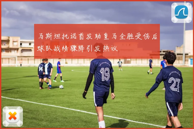 马斯坦托诺首发助皇马全胜受伤后球队战绩骤降引发热议