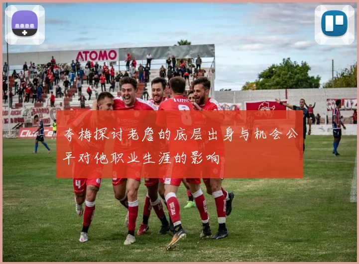 夸梅探讨老詹的底层出身与机会公平对他职业生涯的影响