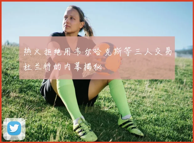 热火拒绝用韦尔哈克斯等三人交易杜兰特的内幕揭秘