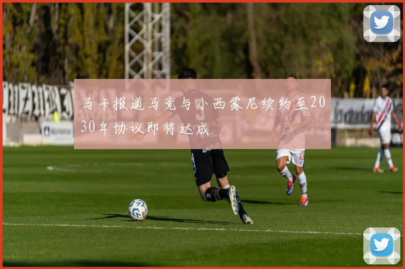 马卡报道马竞与小西蒙尼续约至2030年协议即将达成