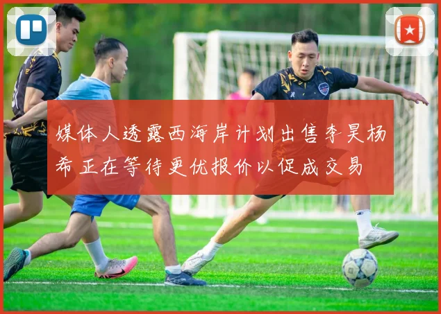 媒体人透露西海岸计划出售李昊杨希正在等待更优报价以促成交易