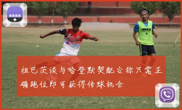 祖巴茨谈与哈登默契配合称只需正确跑位即可获得传球机会