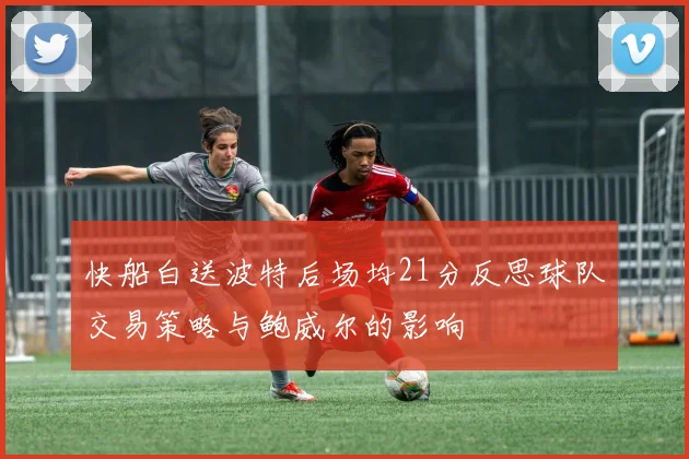 快船白送波特后场均21分反思球队交易策略与鲍威尔的影响