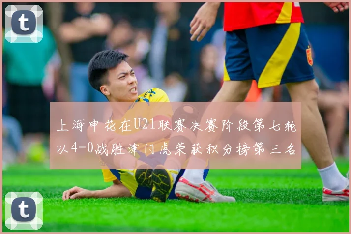 上海申花在U21联赛决赛阶段第七轮以4-0战胜津门虎荣获积分榜第三名