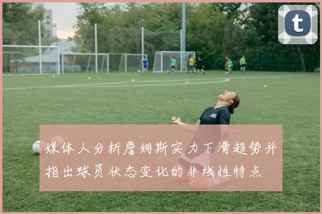 媒体人分析詹姆斯实力下滑趋势并指出球员状态变化的非线性特点