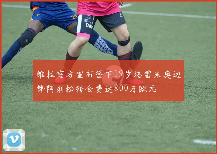 维拉官方宣布签下19岁格雷米奥边锋阿利松转会费达800万欧元