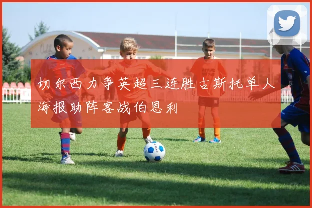 切尔西力争英超三连胜古斯托单人海报助阵客战伯恩利