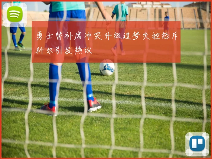勇士替补席冲突升级追梦失控怒斥科尔引发热议