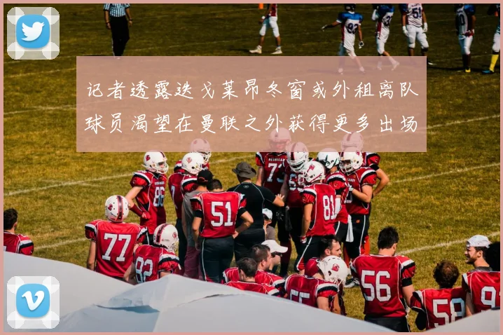 记者透露迭戈莱昂冬窗或外租离队球员渴望在曼联之外获得更多出场机会