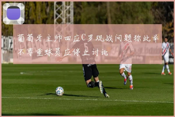 葡萄牙主帅回应C罗观战问题称此举不尊重球员应停止讨论