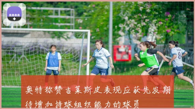奥特称赞吉莱斯皮表现应获先发期待增加持球组织能力的球员