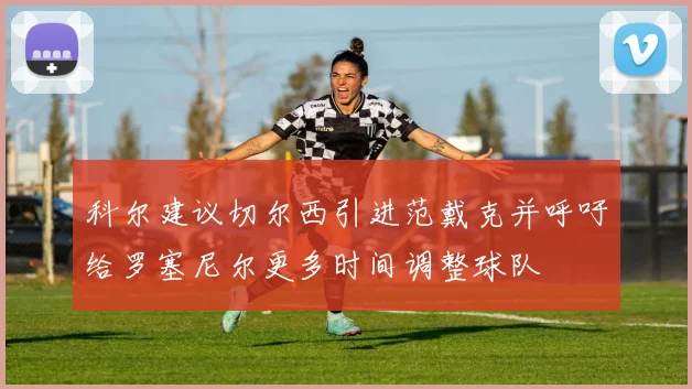 科尔建议切尔西引进范戴克并呼吁给罗塞尼尔更多时间调整球队