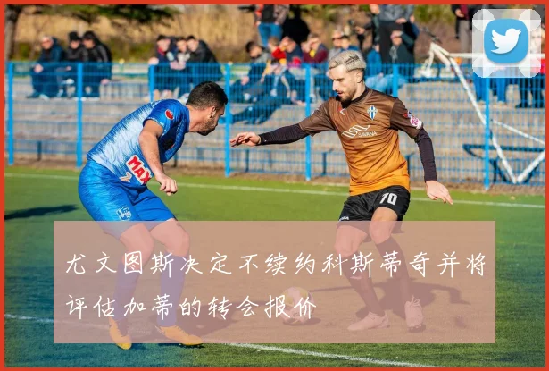 尤文图斯决定不续约科斯蒂奇并将评估加蒂的转会报价