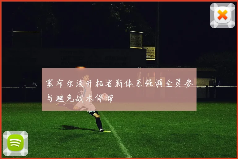 塞布尔谈开拓者新体系强调全员参与避免战术停滞