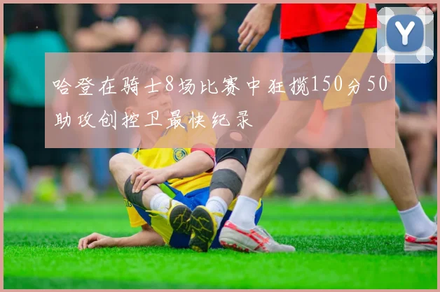 哈登在骑士8场比赛中狂揽150分50助攻创控卫最快纪录