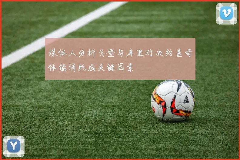 媒体人分析戈登与库里对决约基奇体能消耗成关键因素