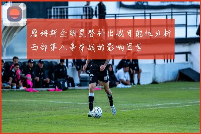 詹姆斯全明星替补出战可能性分析西部第八争夺战的影响因素