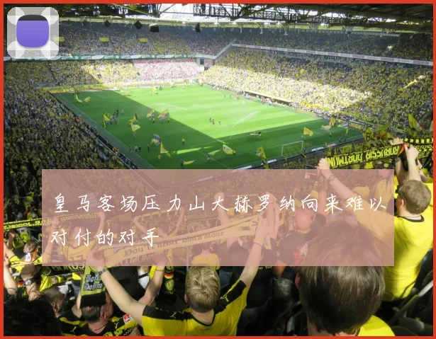 皇马客场压力山大赫罗纳向来难以对付的对手