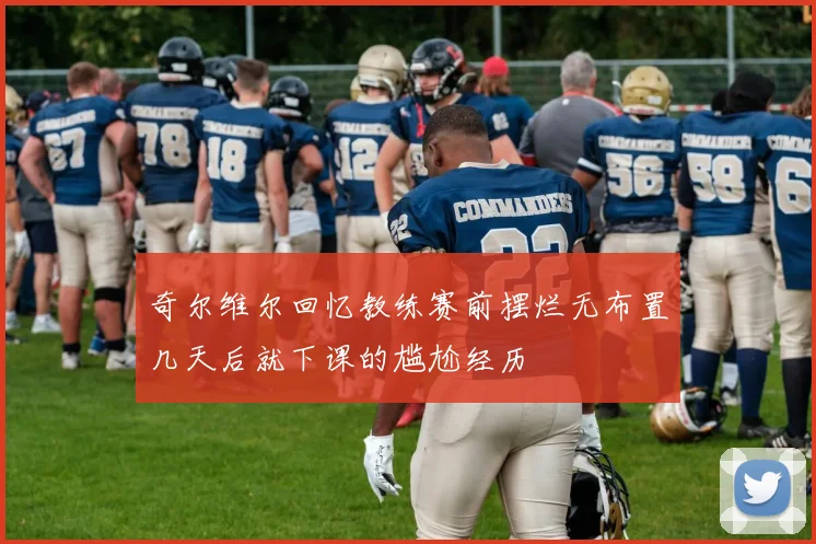 奇尔维尔回忆教练赛前摆烂无布置几天后就下课的尴尬经历