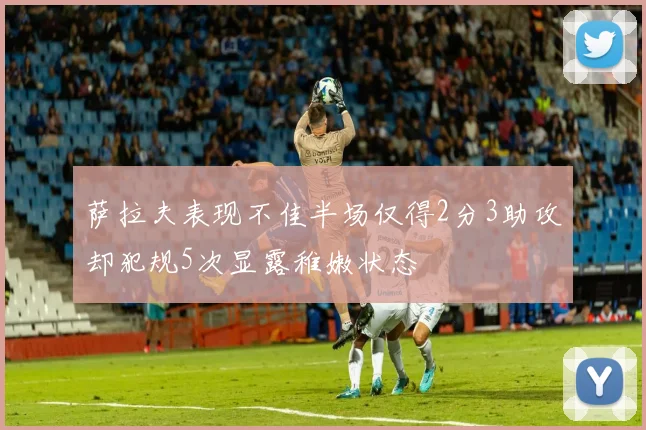 萨拉夫表现不佳半场仅得2分3助攻却犯规5次显露稚嫩状态