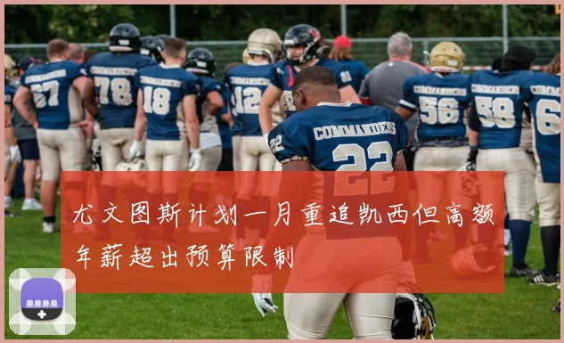 尤文图斯计划一月重追凯西但高额年薪超出预算限制